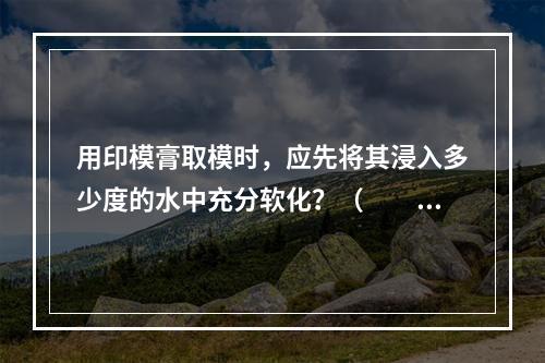 用印模膏取模时，应先将其浸入多少度的水中充分软化？（　　）