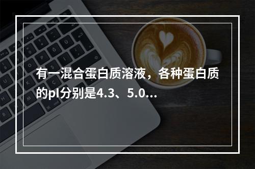 有一混合蛋白质溶液，各种蛋白质的pI分别是4.3、5.0、5