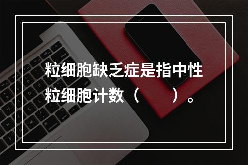 粒细胞缺乏症是指中性粒细胞计数（　　）。