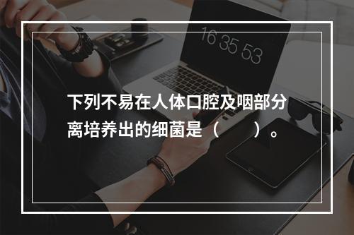 下列不易在人体口腔及咽部分离培养出的细菌是（　　）。