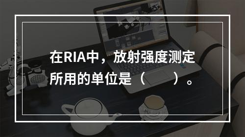 在RIA中，放射强度测定所用的单位是（　　）。