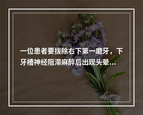 一位患者要拔除右下第一磨牙，下牙槽神经阻滞麻醉后出现头晕、胸