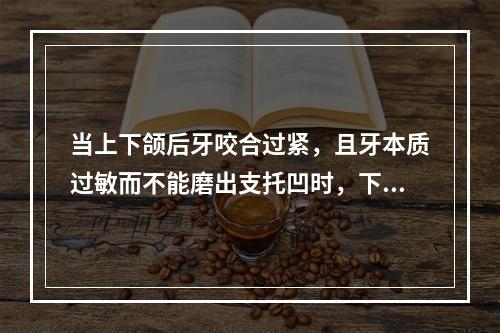 当上下颌后牙咬合过紧，且牙本质过敏而不能磨出支托凹时，下颌后