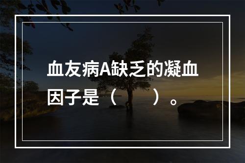 血友病A缺乏的凝血因子是（　　）。