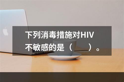 下列消毒措施对HIV不敏感的是（　　）。