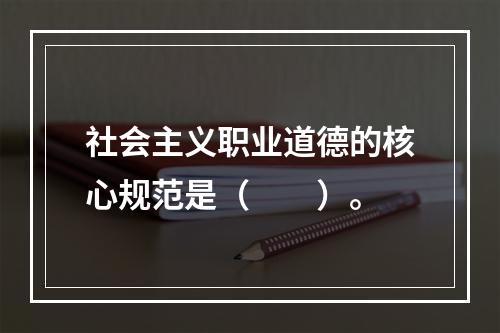 社会主义职业道德的核心规范是（　　）。