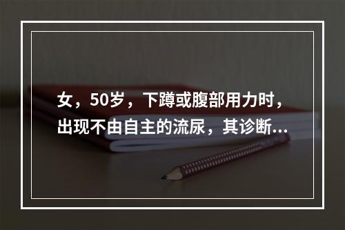 女，50岁，下蹲或腹部用力时，出现不由自主的流尿，其诊断初步