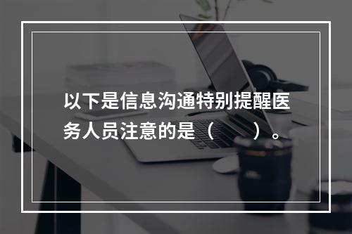 以下是信息沟通特别提醒医务人员注意的是（　　）。