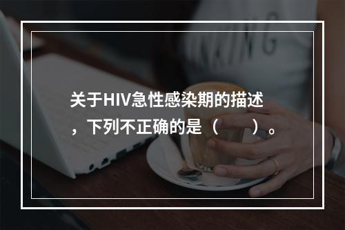 关于HIV急性感染期的描述，下列不正确的是（　　）。