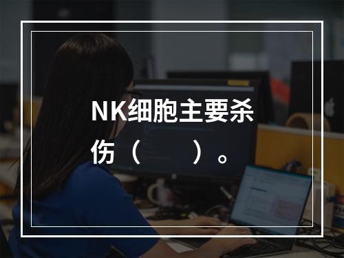 NK细胞主要杀伤（　　）。