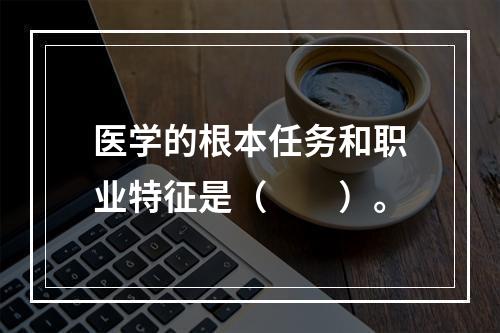 医学的根本任务和职业特征是（　　）。