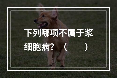 下列哪项不属于浆细胞病？（　　）