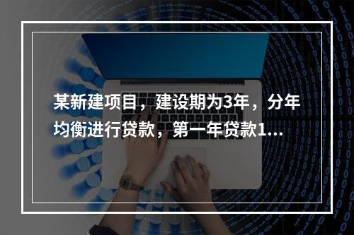 某新建项目，建设期为3年，分年均衡进行贷款，第一年贷款100