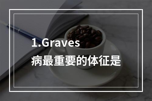 1.Graves病最重要的体征是