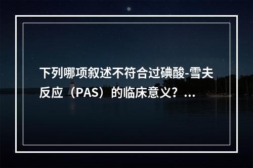 下列哪项叙述不符合过碘酸-雪夫反应（PAS）的临床意义？（　