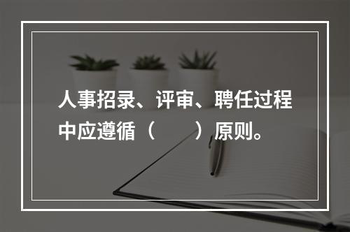 人事招录、评审、聘任过程中应遵循（　　）原则。