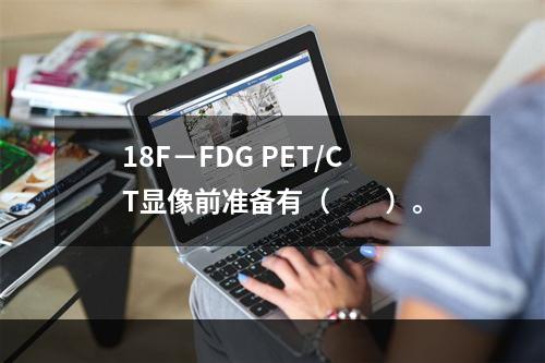 18F－FDG PET/CT显像前准备有（　　）。