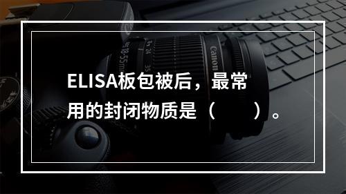 ELISA板包被后，最常用的封闭物质是（　　）。