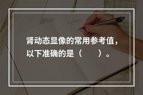 肾动态显像的常用参考值，以下准确的是（　　）。