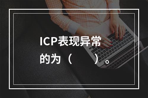 ICP表现异常的为（　　）。