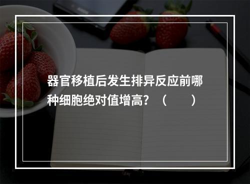 器官移植后发生排异反应前哪种细胞绝对值增高？（　　）