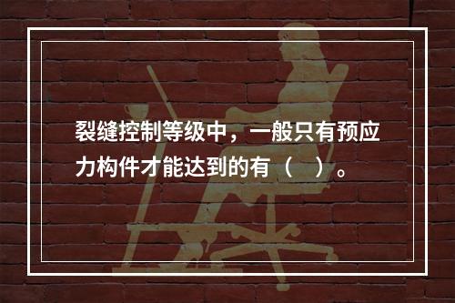 裂缝控制等级中，一般只有预应力构件才能达到的有（　）。