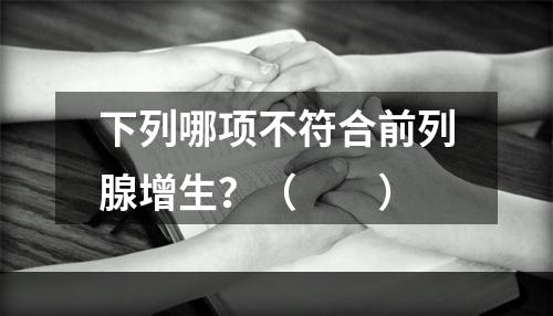 下列哪项不符合前列腺增生？（　　）