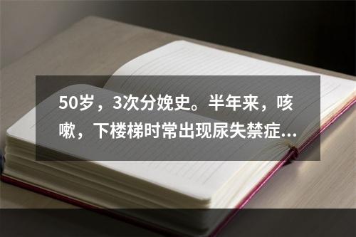 50岁，3次分娩史。半年来，咳嗽，下楼梯时常出现尿失禁症状。