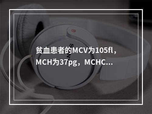 贫血患者的MCV为105fl，MCH为37pg，MCHC为3