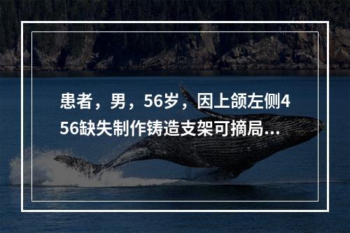 患者，男，56岁，因上颌左侧456缺失制作铸造支架可摘局部义