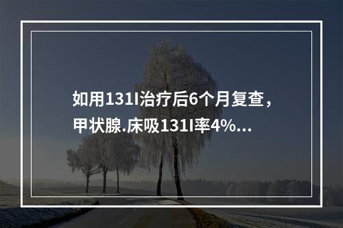 如用131I治疗后6个月复查，甲状腺.床吸131I率4%，甲