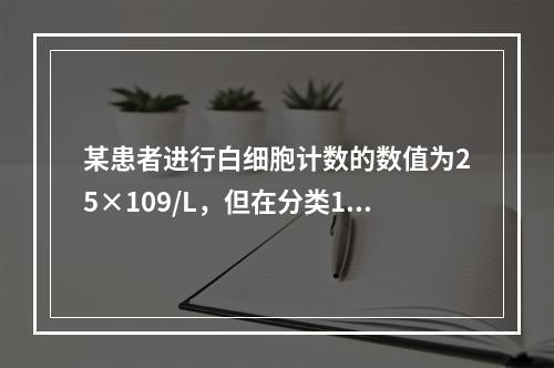 某患者进行白细胞计数的数值为25×109/L，但在分类100