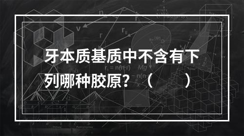 牙本质基质中不含有下列哪种胶原？（　　）