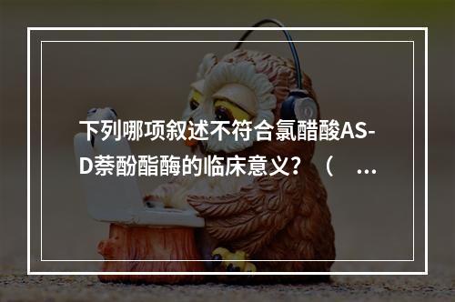 下列哪项叙述不符合氯醋酸AS-D萘酚酯酶的临床意义？（　　）