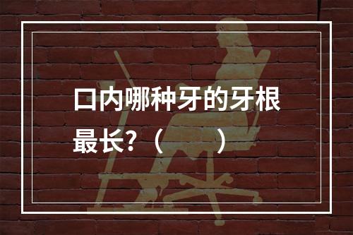 口内哪种牙的牙根最长?（　　）