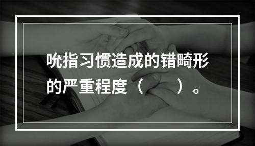 吮指习惯造成的错畸形的严重程度（　　）。