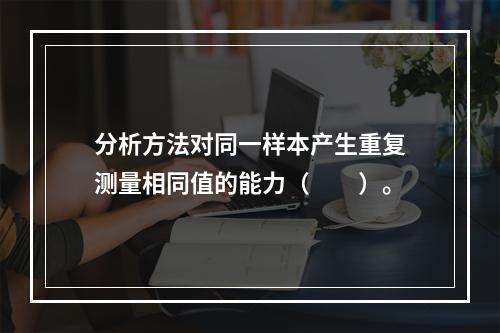 分析方法对同一样本产生重复测量相同值的能力（　　）。