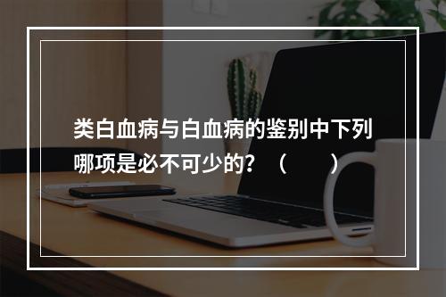 类白血病与白血病的鉴别中下列哪项是必不可少的？（　　）