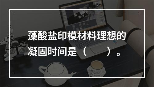 藻酸盐印模材料理想的凝固时间是（　　）。