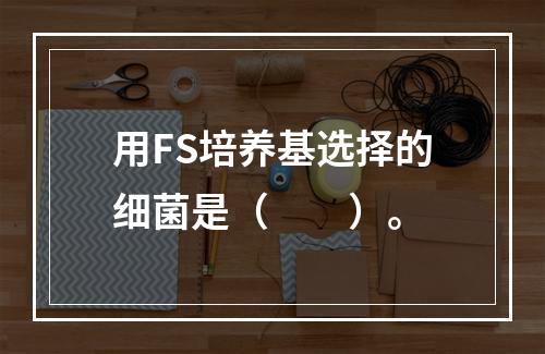 用FS培养基选择的细菌是（　　）。