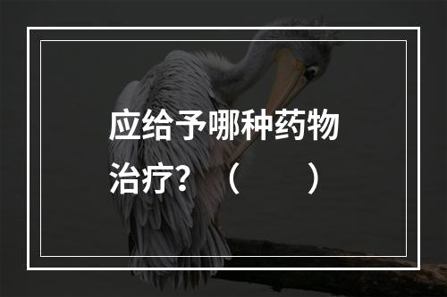 应给予哪种药物治疗？（　　）