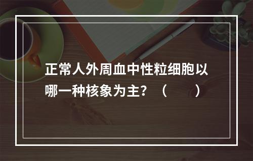 正常人外周血中性粒细胞以哪一种核象为主？（　　）