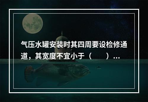 气压水罐安装时其四周要设检修通道，其宽度不宜小于（  ）m，