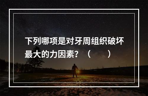 下列哪项是对牙周组织破坏最大的力因素？（　　）