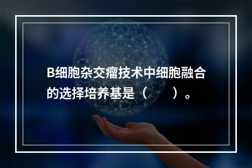 B细胞杂交瘤技术中细胞融合的选择培养基是（　　）。