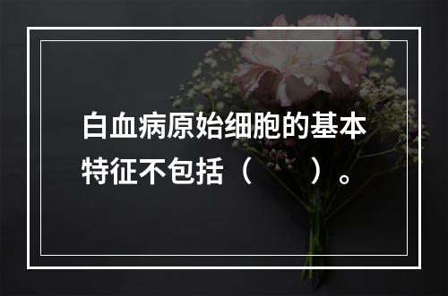 白血病原始细胞的基本特征不包括（　　）。