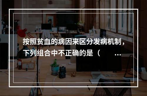 按照贫血的病因来区分发病机制，下列组合中不正确的是（　　）。