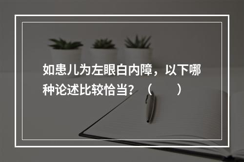 如患儿为左眼白内障，以下哪种论述比较恰当？（　　）