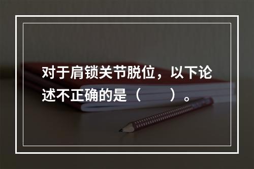 对于肩锁关节脱位，以下论述不正确的是（　　）。