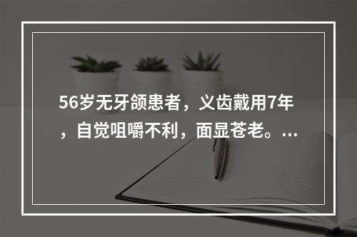 56岁无牙颌患者，义齿戴用7年，自觉咀嚼不利，面显苍老。其原